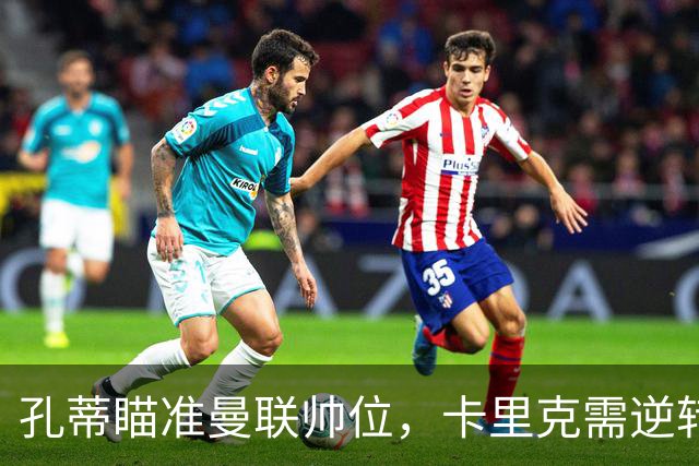 孔蒂瞄准曼联帅位，卡里克需逆转颓势以保职位